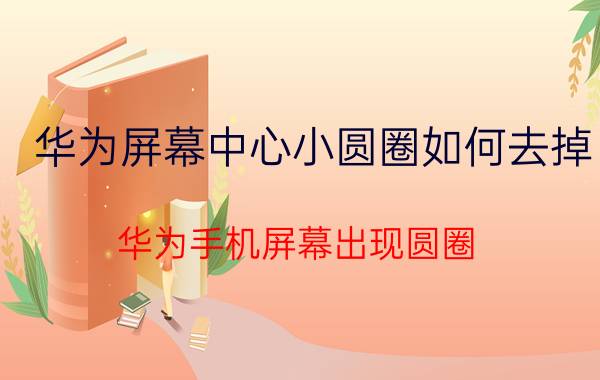 华为屏幕中心小圆圈如何去掉 华为手机屏幕出现圆圈？